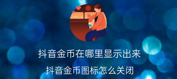 抖音金币在哪里显示出来 抖音金币图标怎么关闭？